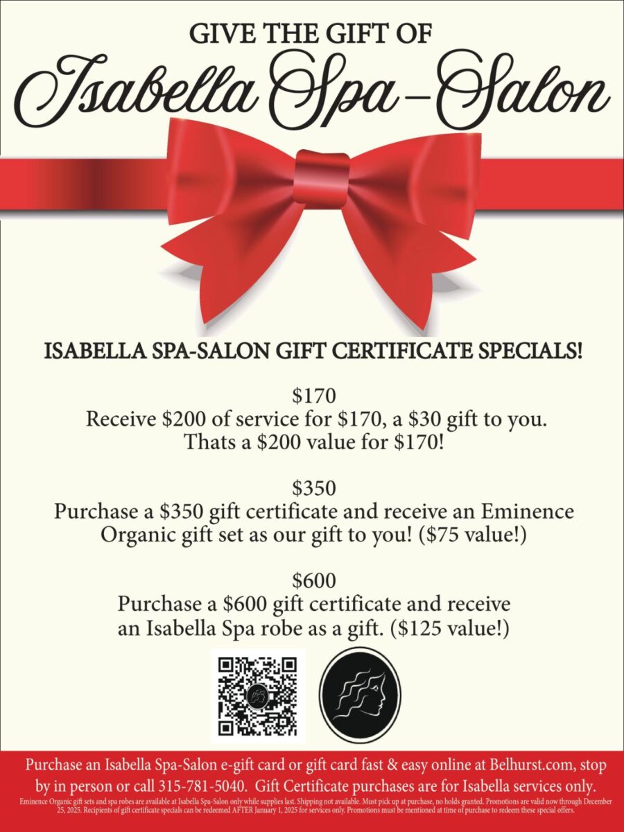 text: give the gift of Isabella Spa Salon. Gift Certificate specials: $170 - Receive $200 of service for $170, a $30 gift to you. That's a $200 value for $170. $350. Purchase a $350 gift certificate and receive and Eminence gift set as our gift to you! ($75 value). $350. Purchase a $350 gift certificate and receive and Eminence gift set as our gift to you! ($75 value).$350. Purchase a $600 gift certificate and receive an Isabella Spa robe as our gift to you! ($125 value). Purchase an Isabella Spa-Salon e-gift card or gift card fast & east online at Belhurst.com, stop by in person or call 315-781-5040. Gift Certificate purchase are for Isabella services only.