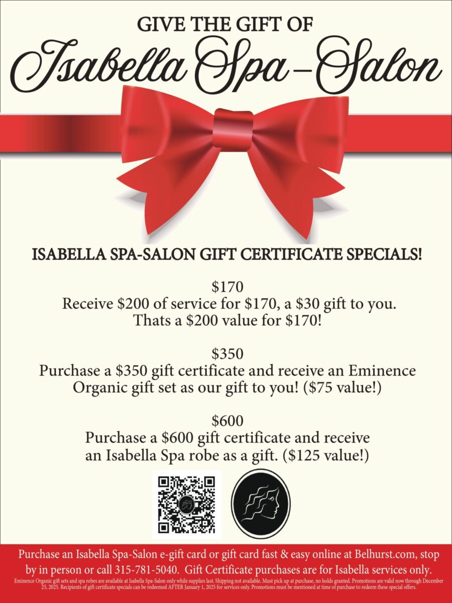 text: give the gift of Isabella Spa Salon. Gift Certificate specials: $170 - Receive $200 of service for $170, a $30 gift to you. That's a $200 value for $170. $350. Purchase a $350 gift certificate and receive and Eminence gift set as our gift to you! ($75 value). $350. Purchase a $350 gift certificate and receive and Eminence gift set as our gift to you! ($75 value).$350. Purchase a $600 gift certificate and receive an Isabella Spa robe as our gift to you! ($125 value). Purchase an Isabella Spa-Salon e-gift card or gift card fast & east online at Belhurst.com, stop by in person or call 315-781-5040. Gift Certificate purchase are for Isabella services only.